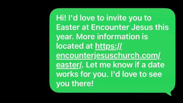Text message that says, "Hi! I'd love to invite you to Easter  at Encounter Jesus this year. More information is located at https://encounterjesuschurch.com/easter. Let me know if a date works for you. I'd love to see you there!"